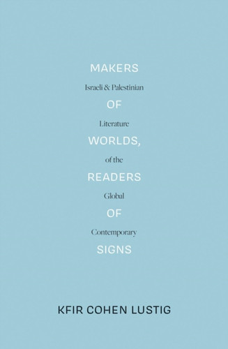 Makers Of Worlds, Readers Of Signs: Israeli And Palestinian Literature Of The Global Contemporary