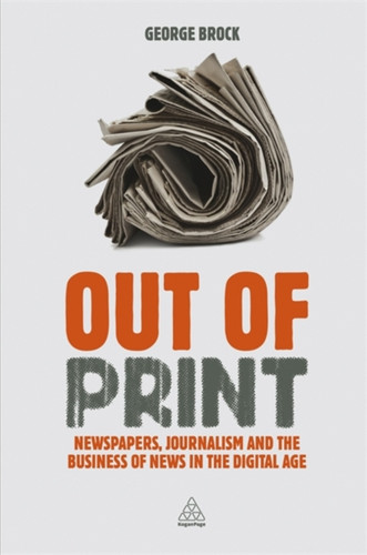 Out Of Print: Newspapers, Journalism And The Business Of News In The Digital Age