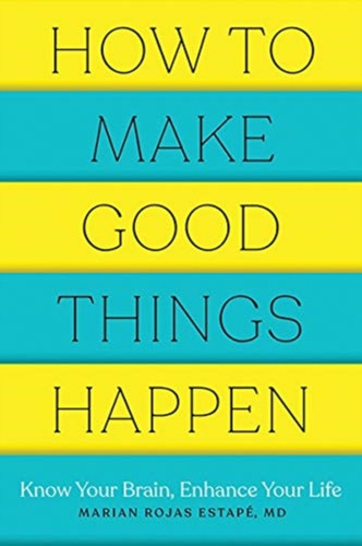 How To Make Good Things Happen: Know Your Brain, Enhance Your Life