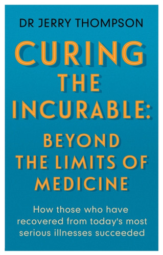 Curing The Incurable: Beyond The Limits Of Medicine: What Survivors Of Major Illnesses Can Teach Us