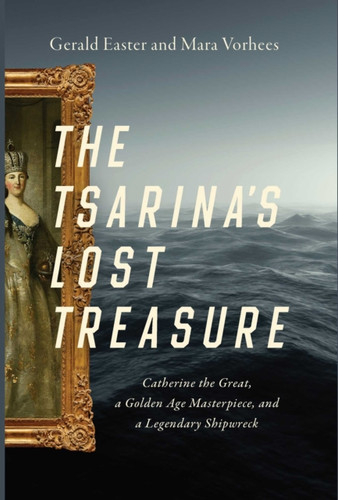 The Tsarina'S Lost Treasure: Catherine The Great, A Golden Age Masterpiece, And A Legendary Shipwreck