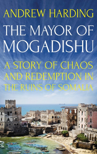 The Mayor Of Mogadishu: A Story Of Chaos And Redemption In The Ruins Of Somalia The Mayor Of Mogadishu: A Story Of Chaos And Redemption In The Ruins Of Somalia