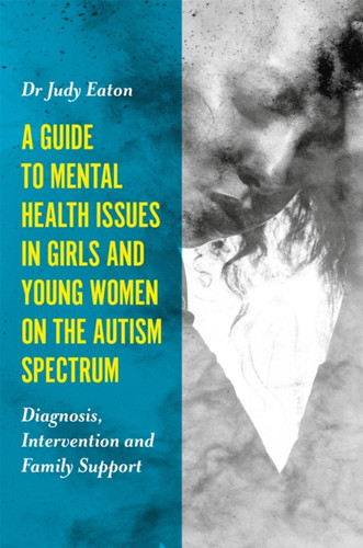 A Guide To Mental Health Issues In Girls And Young Women On The Autism Spectrum: Diagnosis, Intervention And Family Support