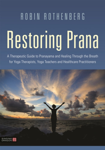 Restoring Prana: A Therapeutic Guide To Pranayama And Healing Through The Breath For Yoga Therapists, Yoga Teachers, And Healthcare Practitioners