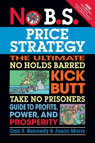 No B.S. Price Strategy: The Ultimate No Holds Barred, Kick Butt, Take No Prisoners Guide To Profits, Power, And Prosperity
