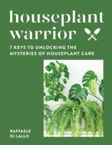 Houseplant Warrior: 7 Keys To Unlocking The Mysteries Of Houseplant Care