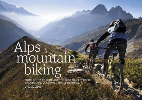 Alps Mountain Biking: From Aosta To Zermatt: The Best Singletrack, Enduro And Downhill Trails In The Alps