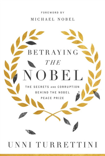 Betraying The Nobel: The Secrets And Corruption Behind The Nobel Peace Prize