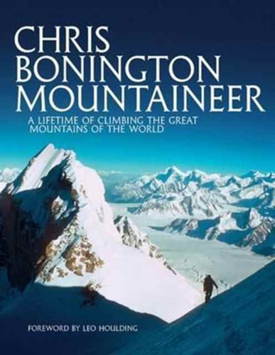 Chris Bonington Mountaineer: A Lifetime Of Climbing The Great Mountains Of The World