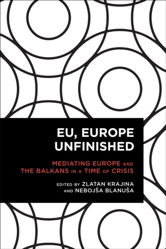 Eu, Europe Unfinished: Mediating Europe And The Balkans In A Time Of Crisis
