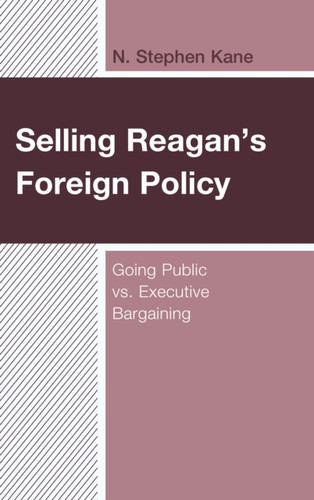 Selling Reagan'S Foreign Policy: Going Public Vs. Executive Bargaining - 9781498569569
