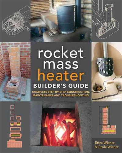 The Rocket Mass Heater Builder'S Guide: Complete Step-By-Step Construction, Maintenance And Troubleshooting