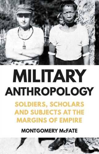 Military Anthropology: Soldiers, Scholars And Subjects At The Margins Of Empire