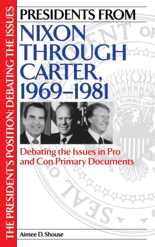 Presidents From Nixon Through Carter, 1969-1981: Debating The Issues In Pro And Con Primary Documents