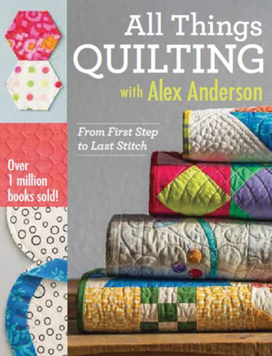 All Things Quilting With Alex Anderson: From First Step To Last Stitch