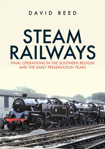 Steam Railways: Final Operations In The Southern Region And The Early Preservation Years