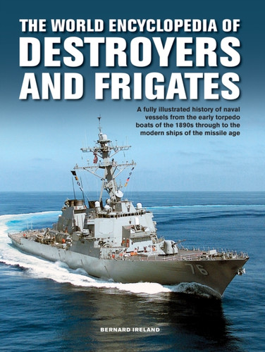 The Destroyers and Frigates, World Encyclopedia of: An Illustrated History of Destroyers and Frigates, from Torpedo Boat Destroyers, Corvettes and Escort Vessels Through to the Modern Ships of the Missile Age