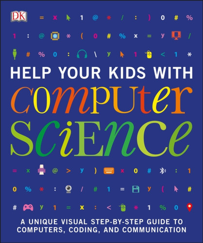 Help Your Kids With Computer Science (Key Stages 1-5): A Unique Step-By-Step Visual Guide To Computers, Coding, And Communication