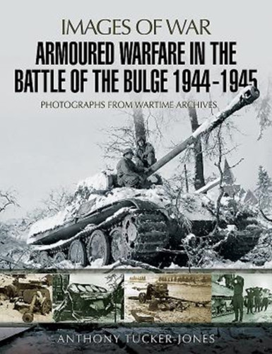 Armoured Warfare In The Battle Of The Bulge 1944-1945: Rare Photographs From Wartime Archives