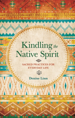 Kindling The Native Spirit: Sacred Practices For Everyday Life