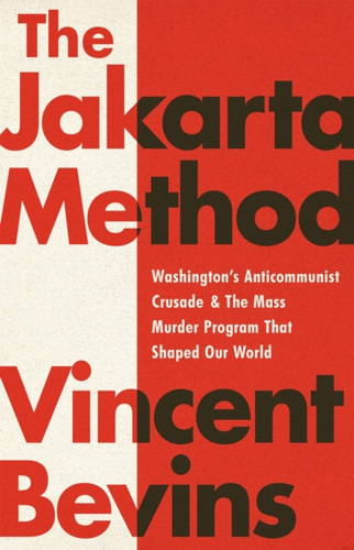The Jakarta Method: Washington'S Anticommunist Crusade And The Mass Murder Program That Shaped Our World