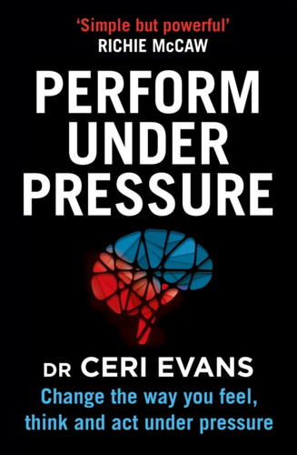 Perform Under Pressure: Change The Way You Feel, Think And Act Under Pressure
