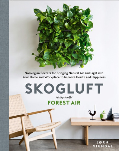 Skogluft (Forest Air): The Norwegian Secret To Bringing The Right Plants Indoors To Improve Your Health And Happiness