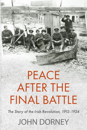 Peace After The Final Battle: The Story Of The Irish Revolution, 1912-1924