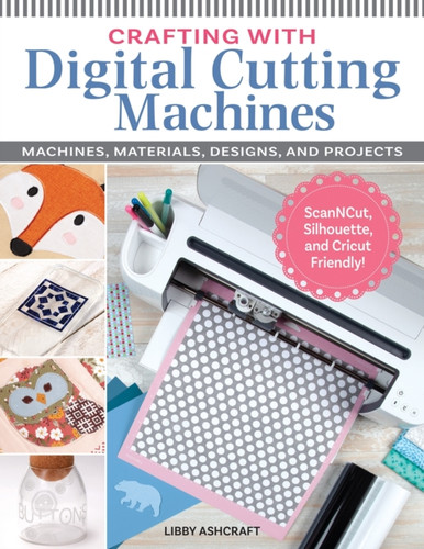 Crafting with Digital Cutting Machines: Machines, Materials, Designs, and Projects