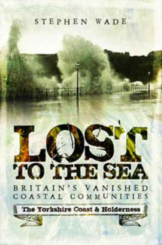 Lost To The Sea: Britain'S Vanished Coastal Communities: The Yorkshire Coast & Holderness