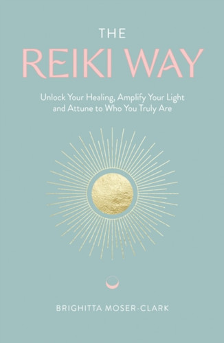 The Reiki Way: Unlock Your Healing, Amplify Your Light And Attune To Who You Truly Are