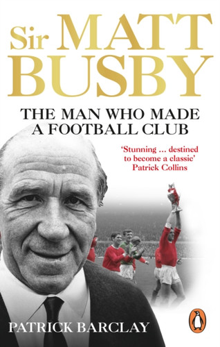 Sir Matt Busby: The Man Who Made a Football Club