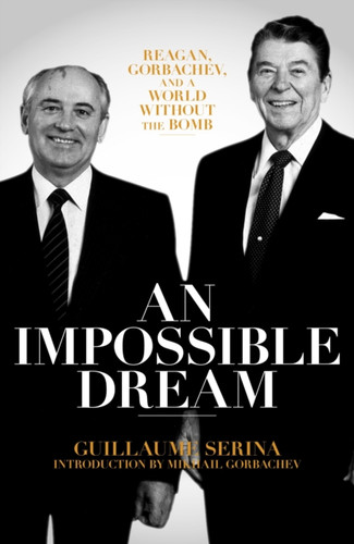 An Impossible Dream: Reagan, Gorbachev, And A World Without The Bomb