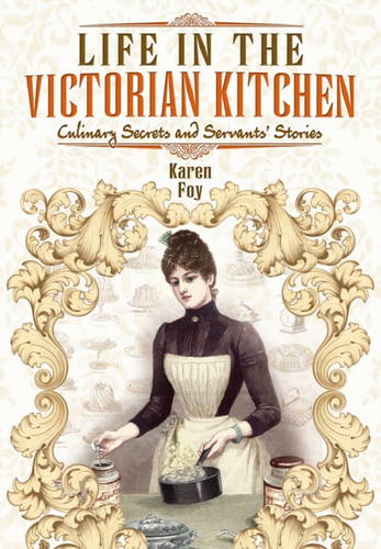 Life In The Victorian Kitchen: Culinary Secrets And Servants' Stories