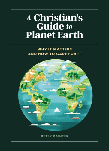 A Christian'S Guide To Planet Earth: Why It Matters And How To Care For It