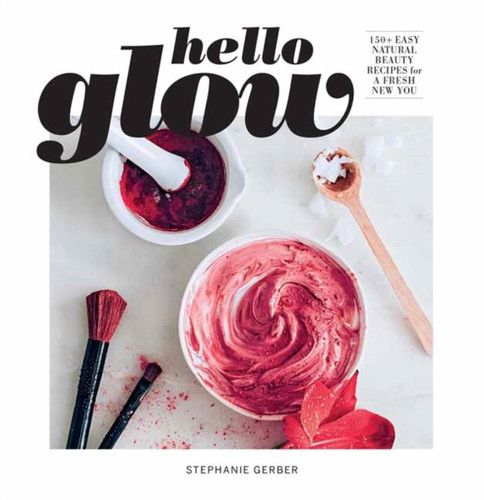 Hello Glow: 150+ Easy Natural Beauty Recipes For A Fresh New You