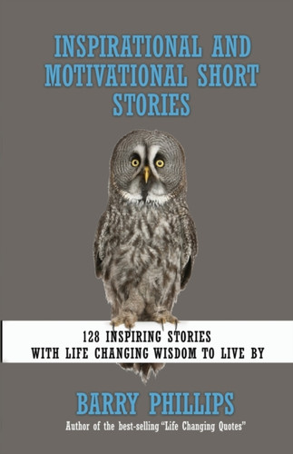 Inspirational And Motivational Short Stories: 128 Inspiring Stories With Life Changing Wisdom To Live By (Moral Stories, Self-Help Stories)