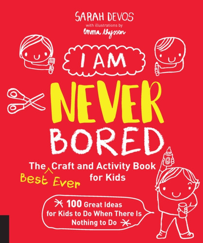 I Am Never Bored: The Best Ever Craft And Activity Book For Kids: 100 Great Ideas For Kids To Do When There Is Nothing To Do
