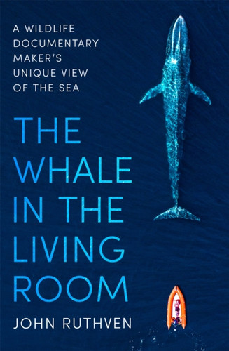 The Whale In The Living Room: A Wildlife Documentary Maker'S Unique View Of The Sea - 9781472143525