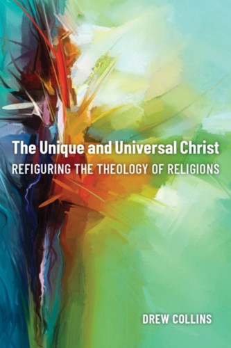 The Unique And Universal Christ: Refiguring The Theology Of Religions