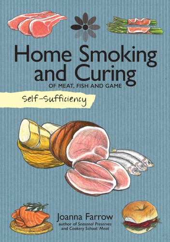 Self-Sufficiency: Home Smoking And Curing: Of Meat, Fish And Game Self-Sufficiency: Home Smoking And Curing: Of Meat, Fish And Game