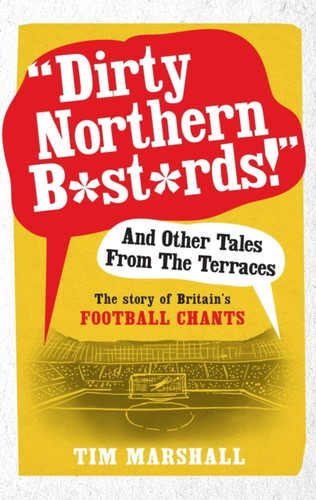 Dirty Northern B*St*Rds And Other Tales From The Terraces: The Story Of Britain'S Football Chants