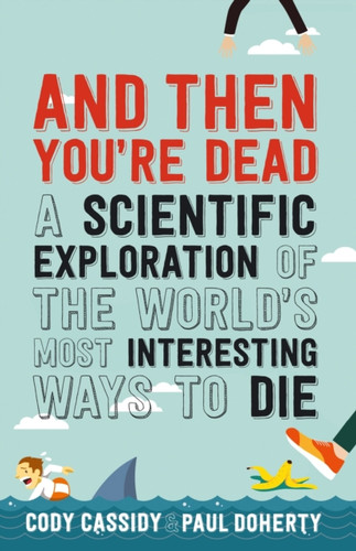 And Then You'Re Dead: A Scientific Exploration Of The World'S Most Interesting Ways To Die