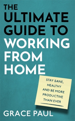 The Ultimate Guide To Working From Home: How To Stay Sane, Healthy And Be More Productive Than Ever