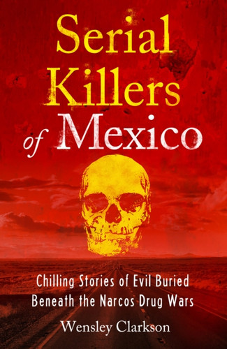 Serial Killers Of Mexico: Chilling Stories Of Evil Buried Beneath The Narco Drug Wars