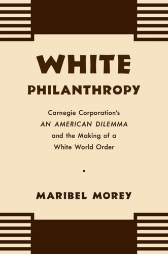 White Philanthropy: Carnegie Corporation's an American Dilemma and the Making of a White World Order