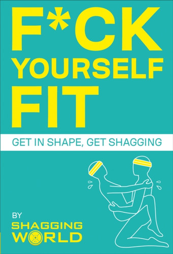 F*Ck Yourself Fit: Get In Shape, Get Shagging