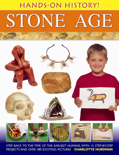 Hands-On History! Stone Age: Step Back In The Time Of The Earliest Humans, With 15 Step-By-Step Projects And 380 Exciting Pictures