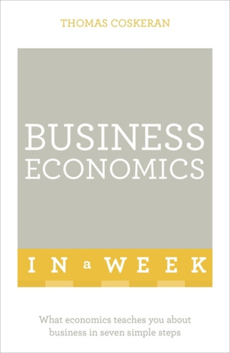 Business Economics In A Week: What Economics Teaches You About Business In Seven Simple Steps