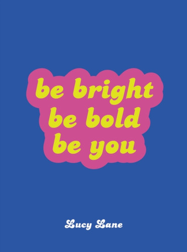 Be Bright, Be Bold, Be You: Uplifting Quotes And Statements To Empower You